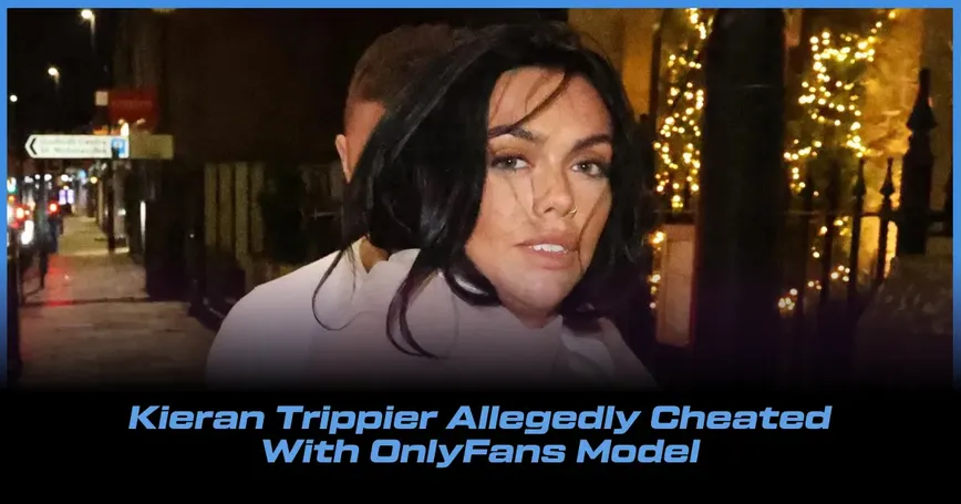 Kieran Trippier's Night Out Sparks Cheating Rumors with OnlyFans Model